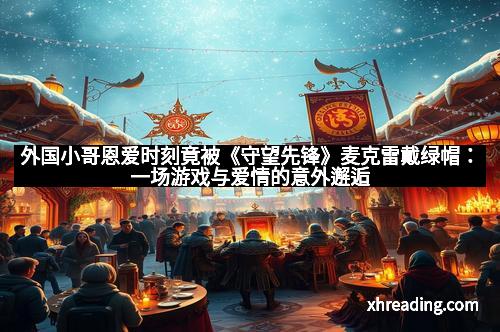 外国小哥恩爱时刻竟被《守望先锋》麦克雷戴绿帽:一场游戏与爱情的意外邂逅