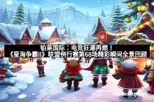 铂莱国际:电竞狂潮再燃!《星海争霸II》联盟例行赛第68场精彩瞬间全景回顾